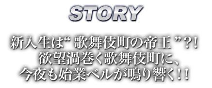 STORY物語新入生は“歌舞伎町の帝王”？！欲望渦巻く歌舞伎町に、今夜も始業ベルが鳴り響く！！